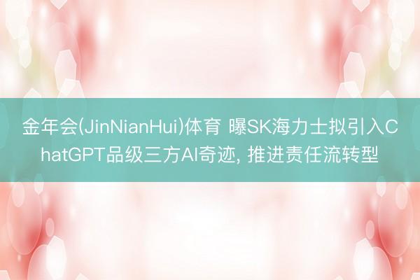 金年会(JinNianHui)体育 曝SK海力士拟引入ChatGPT品级三方AI奇迹, 推进责任流转型