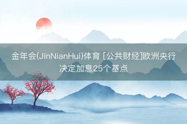 金年会(JinNianHui)体育 [公共财经]欧洲央行决定加息25个基点