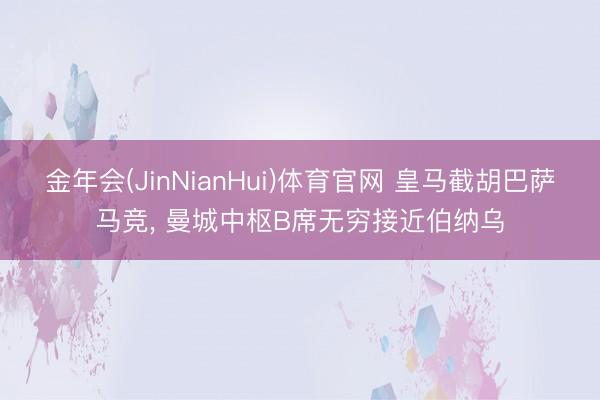 金年会(JinNianHui)体育官网 皇马截胡巴萨马竞, 曼城中枢B席无穷接近伯纳乌