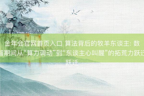 金年会官网首页入口 算法背后的牧羊东谈主: 数智期间从“算力调动”到“东谈主心叫醒”的拓荒力跃迁