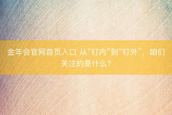 金年会官网首页入口 从“钉内”到“钉外”，咱们关注的是什么？