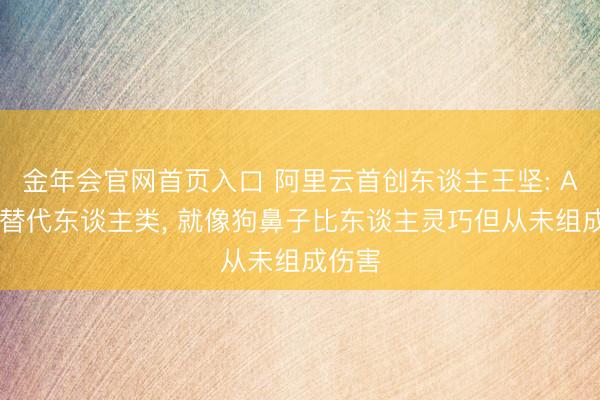 金年会官网首页入口 阿里云首创东谈主王坚: AI不会替代东谈主类, 就像狗鼻子比东谈主灵巧但从未组成伤害