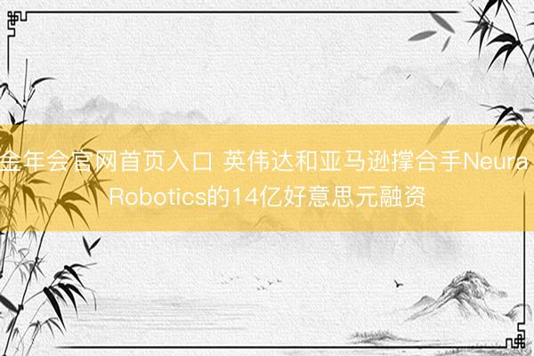 金年会官网首页入口 英伟达和亚马逊撑合手Neura Robotics的14亿好意思元融资