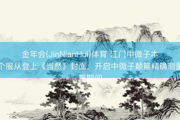 金年会(JinNianHui)体育 江门中微子本质首个服从登上《当然》封面，开启中微子颠簸精确测量期间