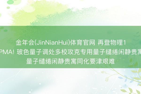 金年会(JinNianHui)体育官网 再登物理1区Top期刊SCPMA! 玻色量子调处多校攻克专用量子缱绻闲静贵寓同化要津艰难