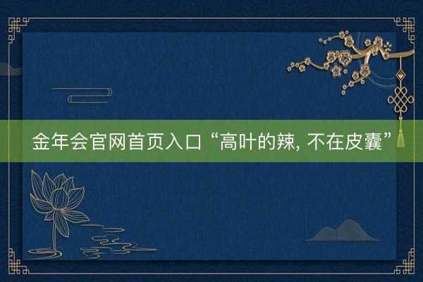 金年会官网首页入口 “高叶的辣, 不在皮囊”