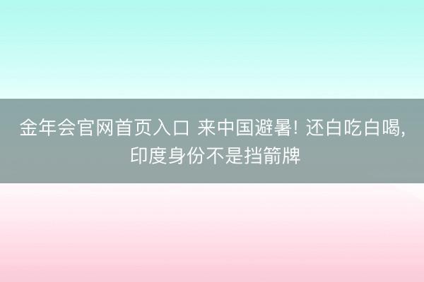 金年会官网首页入口 来中国避暑! 还白吃白喝, 印度身份不是挡箭牌