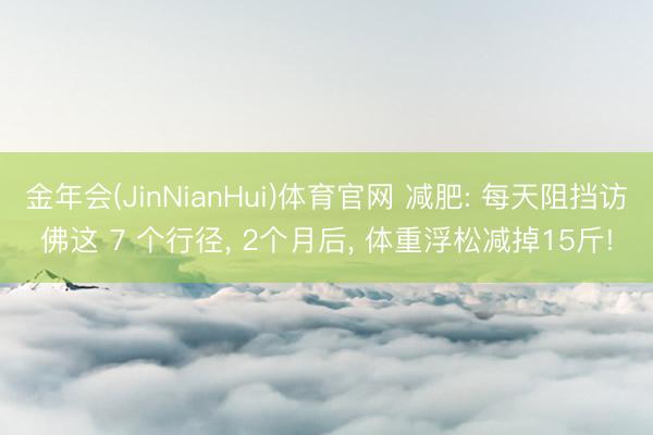 金年会(JinNianHui)体育官网 减肥: 每天阻挡访佛这 7 个行径, 2个月后, 体重浮松减掉15斤!