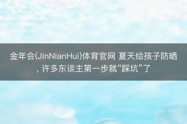 金年会(JinNianHui)体育官网 夏天给孩子防晒, 许多东谈主第一步就“踩坑”了