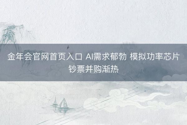 金年会官网首页入口 AI需求郁勃 模拟功率芯片钞票并购渐热