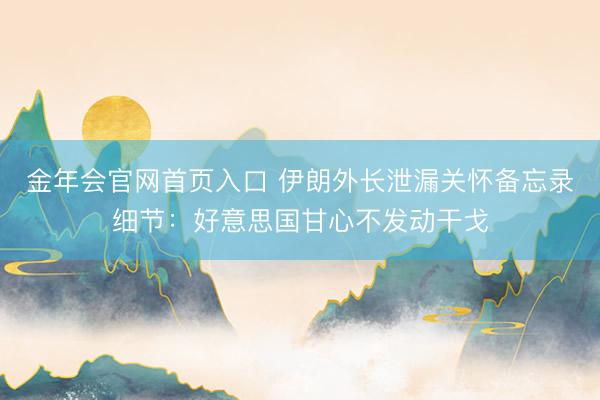 金年会官网首页入口 伊朗外长泄漏关怀备忘录细节：好意思国甘心不发动干戈