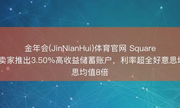 金年会(JinNianHui)体育官网 Square金融为卖家推出3.50%高收益储蓄账户，利率超全好意思均值8倍