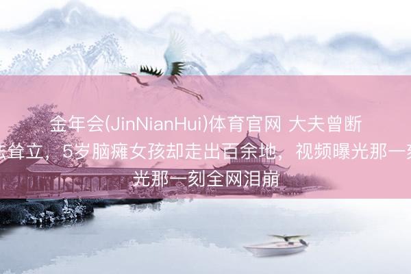 金年会(JinNianHui)体育官网 大夫曾断言毕生无法耸立，5岁脑瘫女孩却走出百余地，视频曝光那一刻全网泪崩
