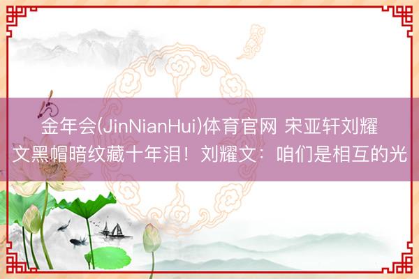 金年会(JinNianHui)体育官网 宋亚轩刘耀文黑帽暗纹藏十年泪!刘耀文:咱们是相互的光