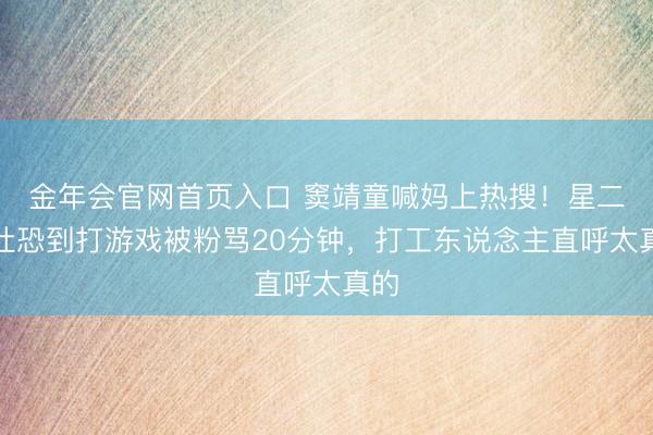 金年会官网首页入口 窦靖童喊妈上热搜！星二代社恐到打游戏被粉骂20分钟，打工东说念主直呼太真的