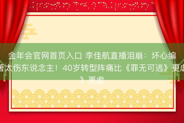 金年会官网首页入口 李佳航直播泪崩:坏心编著太伤东说念主!40岁转型阵痛比《罪无可逃》更虐