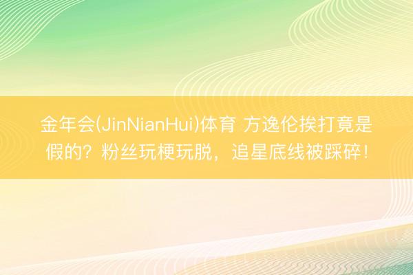 金年会(JinNianHui)体育 方逸伦挨打竟是假的?粉丝玩梗玩脱,追星底线被踩碎!