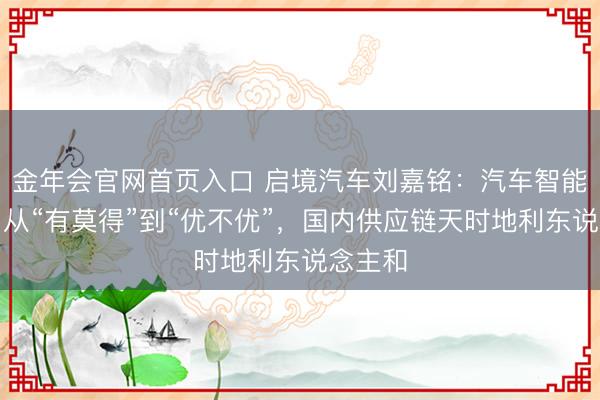 金年会官网首页入口 启境汽车刘嘉铭:汽车智能化也曾从“有莫得”到“优不优”,国内供应链天时地利东说念主和