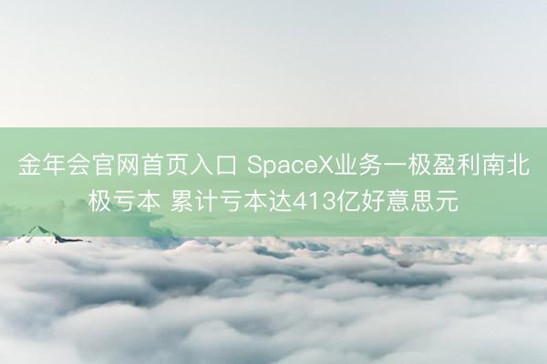 金年会官网首页入口 SpaceX业务一极盈利南北极亏本 累计亏本达413亿好意思元