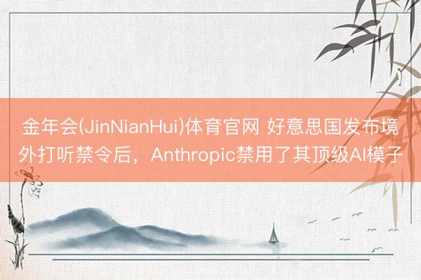 金年会(JinNianHui)体育官网 好意思国发布境外打听禁令后，Anthropic禁用了其顶级AI模子