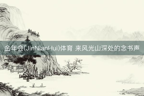 金年会(JinNianHui)体育 来风光山深处的念书声