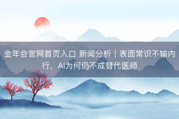 金年会官网首页入口 新闻分析｜表面常识不输内行，AI为何仍不成替代医师