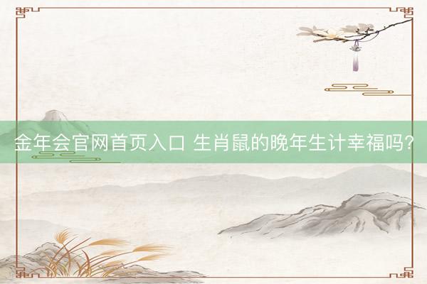 金年会官网首页入口 生肖鼠的晚年生计幸福吗?