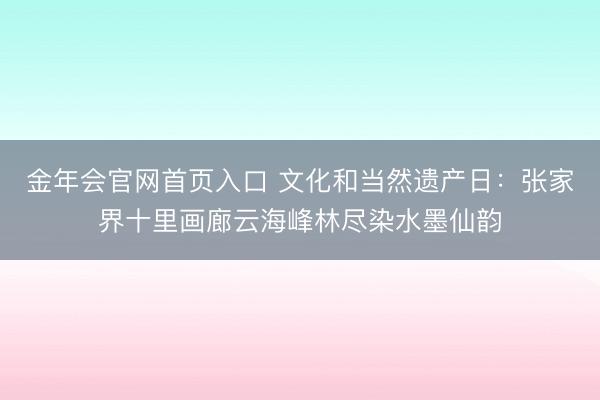 金年会官网首页入口 文化和当然遗产日：张家界十里画廊云海峰林尽染水墨仙韵