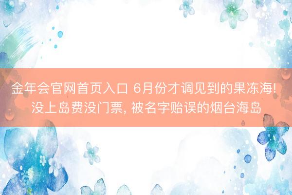 金年会官网首页入口 6月份才调见到的果冻海! 没上岛费没门票, 被名字贻误的烟台海岛