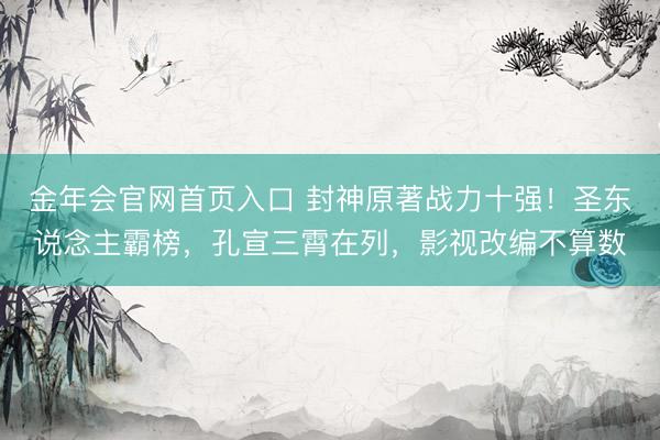 金年会官网首页入口 封神原著战力十强！圣东说念主霸榜，孔宣三霄在列，影视改编不算数