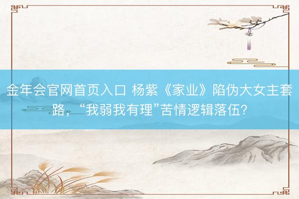 金年会官网首页入口 杨紫《家业》陷伪大女主套路，“我弱我有理”苦情逻辑落伍？