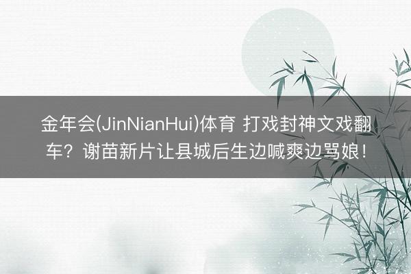 金年会(JinNianHui)体育 打戏封神文戏翻车?谢苗新片让县城后生边喊爽边骂娘!