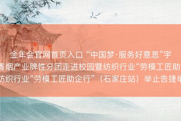 金年会官网首页入口 “中国梦·服务好意思”宇宙职工宣讲团财贸轻纺香烟产业脾性分团走进校园暨纺织行业“劳模工匠助企行”（石家庄站）举止告捷举行
