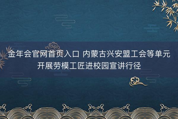 金年会官网首页入口 内蒙古兴安盟工会等单元开展劳模工匠进校园宣讲行径