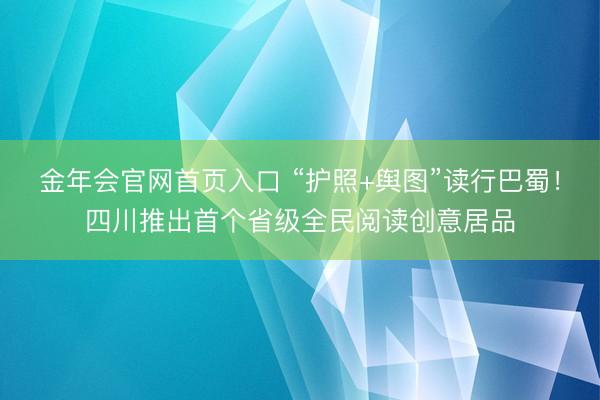 金年会官网首页入口 “护照+舆图”读行巴蜀！四川推出首个省级全民阅读创意居品