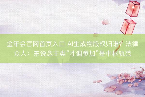 金年会官网首页入口 AI生成物版权归谁？法律众人：东说念主类“才调参加”是中枢轨范