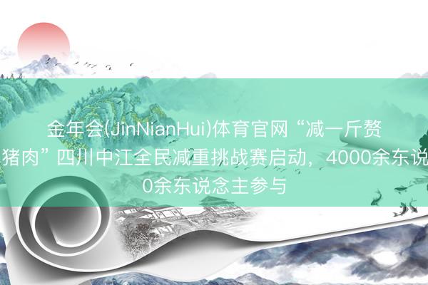 金年会(JinNianHui)体育官网 “减一斤赘肉换一斤猪肉” 四川中江全民减重挑战赛启动，4000余东说念主参与
