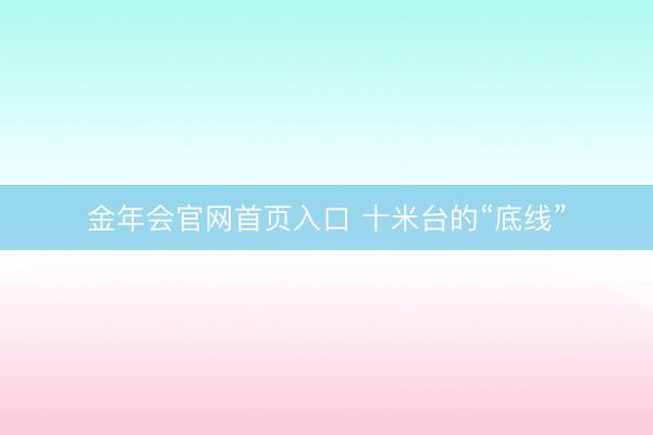 金年会官网首页入口 十米台的“底线”
