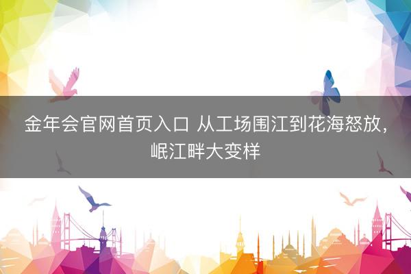 金年会官网首页入口 从工场围江到花海怒放,岷江畔大变样