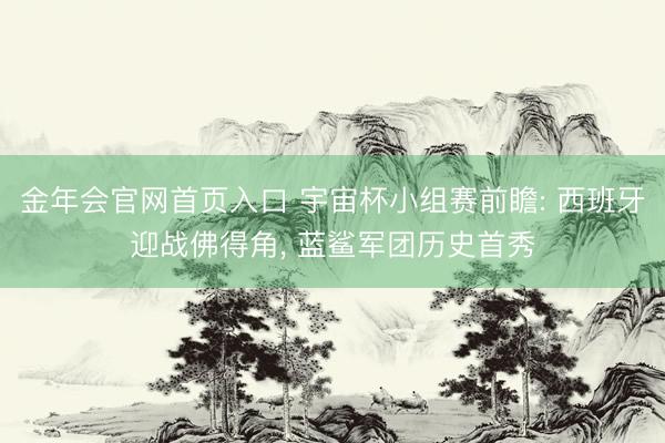 金年会官网首页入口 宇宙杯小组赛前瞻: 西班牙迎战佛得角, 蓝鲨军团历史首秀