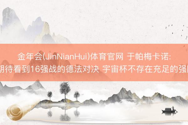 金年会(JinNianHui)体育官网 于帕梅卡诺: 期待看到16强战的德法对决 宇宙杯不存在充足的强队