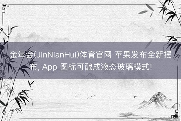 金年会(JinNianHui)体育官网 苹果发布全新摆布, App 图标可酿成液态玻璃模式!
