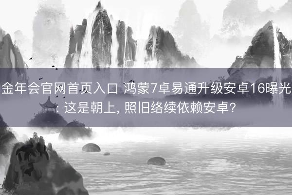 金年会官网首页入口 鸿蒙7卓易通升级安卓16曝光: 这是朝上, 照旧络续依赖安卓?