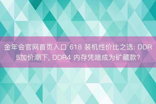 金年会官网首页入口 618 装机性价比之选: DDR5加价潮下, DDR4 内存凭啥成为矿藏款?