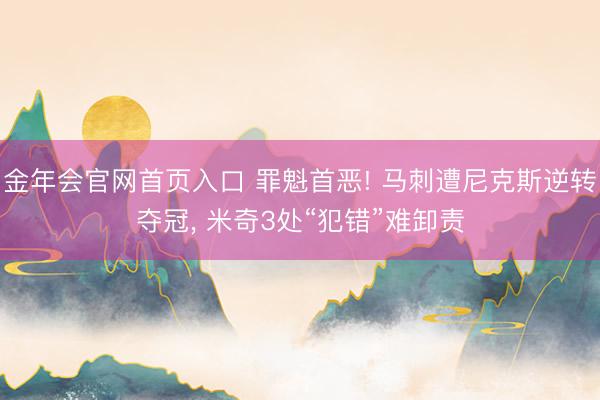 金年会官网首页入口 罪魁首恶! 马刺遭尼克斯逆转夺冠, 米奇3处“犯错”难卸责