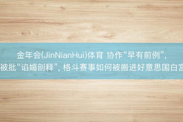 金年会(JinNianHui)体育 协作“早有前例”, 被批“谄媚剖释”, 格斗赛事如何被搬进好意思国白宫