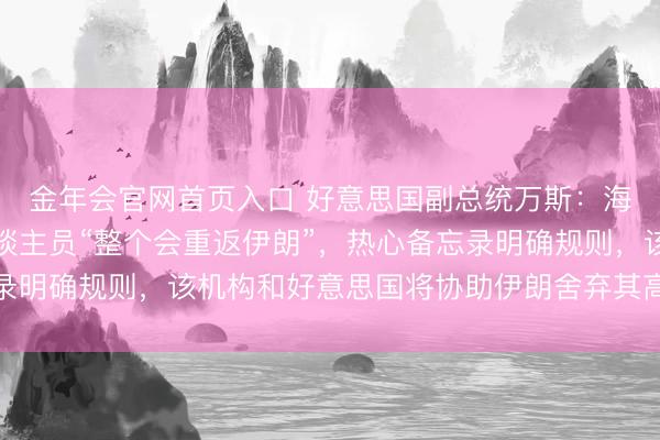 金年会官网首页入口 好意思国副总统万斯：海外原子能机构核查东谈主员“整个会重返伊朗”，热心备忘录明确规则，该机构和好意思国将协助伊朗舍弃其高浓缩铀库存