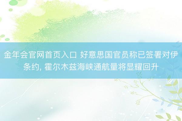 金年会官网首页入口 好意思国官员称已签署对伊条约, 霍尔木兹海峡通航量将显耀回升