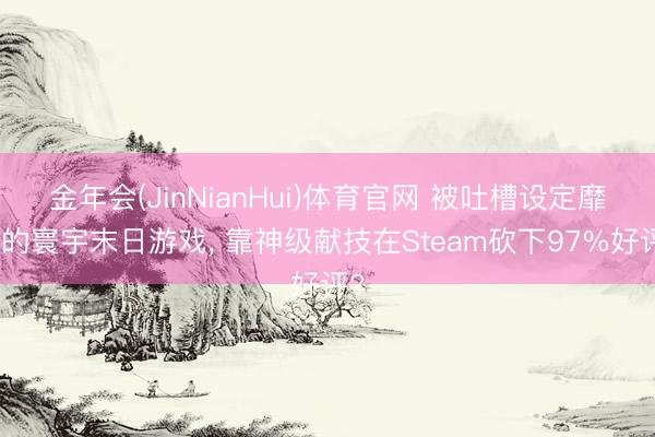 金年会(JinNianHui)体育官网 被吐槽设定靡烂的寰宇末日游戏, 靠神级献技在Steam砍下97%好评?