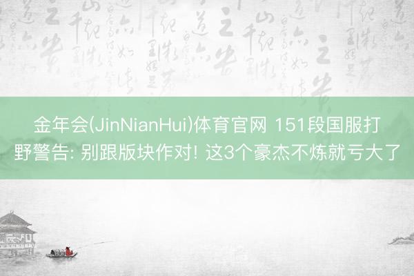 金年会(JinNianHui)体育官网 151段国服打野警告: 别跟版块作对! 这3个豪杰不炼就亏大了